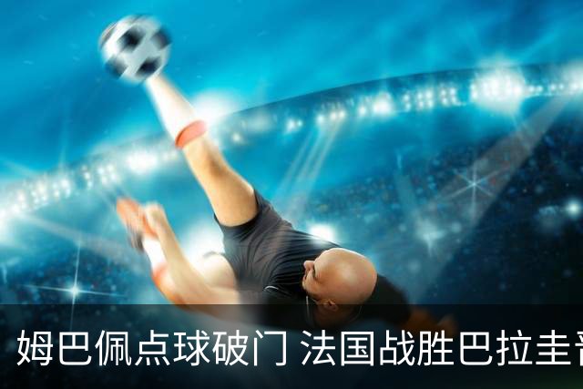 姆巴佩点球破门 法国战胜巴拉圭晋级八强