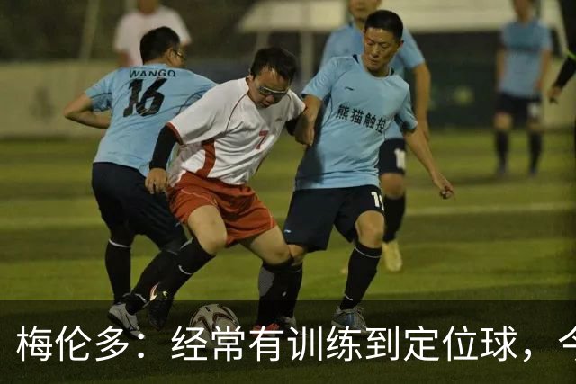 梅伦多：经常有训练到定位球，今天通过定位球帮助球队赢下了比赛