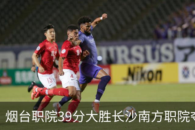 烟台职院39分大胜长沙南方职院夺第三 张严27分 郝岩27分