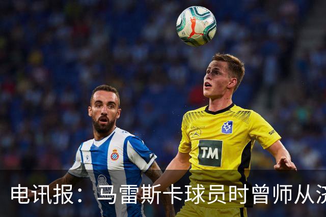 电讯报：马雷斯卡球员时曾师从济科等名帅 他和佩普一样是工作狂