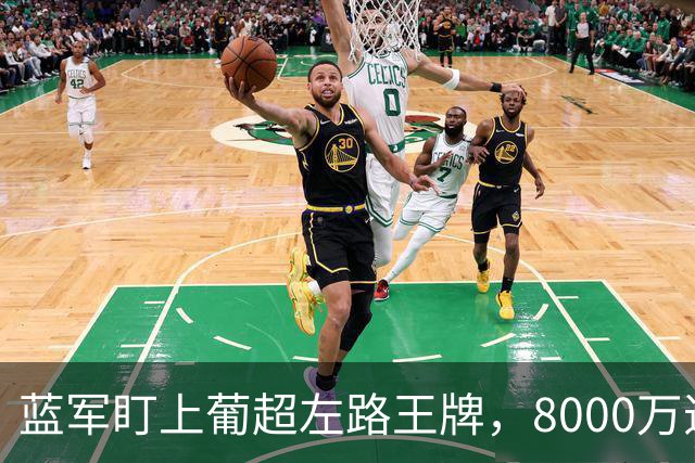 蓝军盯上葡超左路王牌，8000万违约金拦着，切尔西却已经敲门了