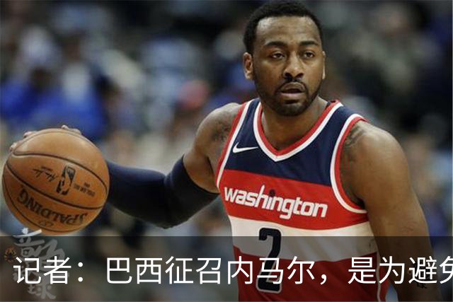 记者：巴西征召内马尔，是为避免他缺席成为球队表现不佳的借口